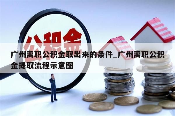 广州离职公积金取出来的条件_广州离职公积金提取流程示意图