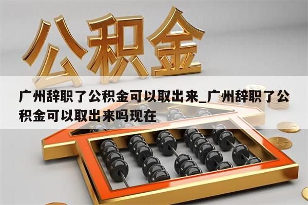 广州辞职了公积金可以取出来_广州辞职了公积金可以取出来吗现在