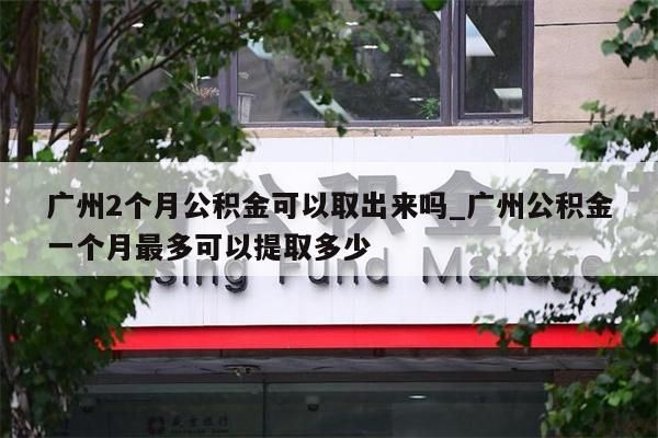 广州2个月公积金可以取出来吗_广州公积金一个月最多可以提取多少