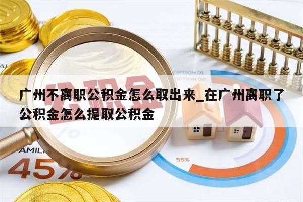 广州不离职公积金怎么取出来_在广州离职了公积金怎么提取公积金