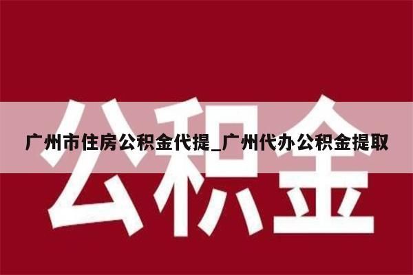 广州市住房公积金代提_广州代办公积金提取