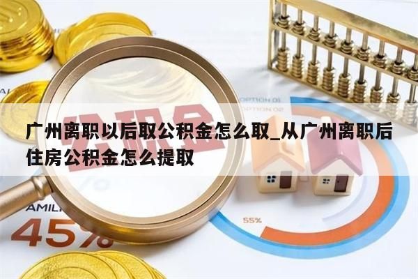 广州离职以后取公积金怎么取_从广州离职后住房公积金怎么提取
