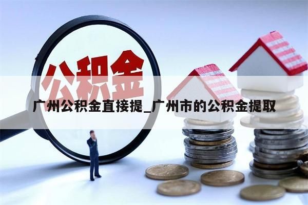 广州公积金直接提_广州市的公积金提取