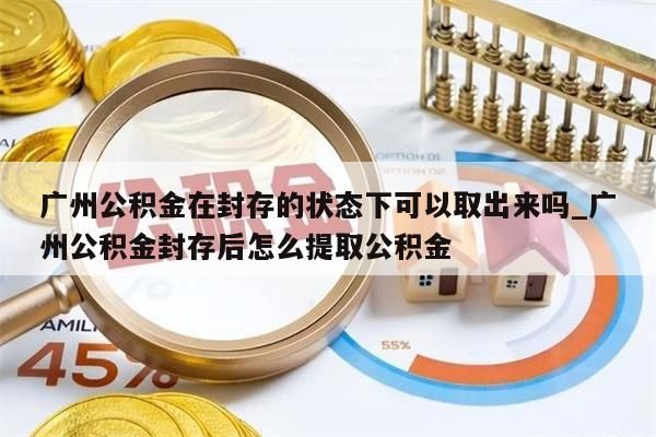 广州公积金在封存的状态下可以取出来吗_广州公积金封存后怎么提取公积金